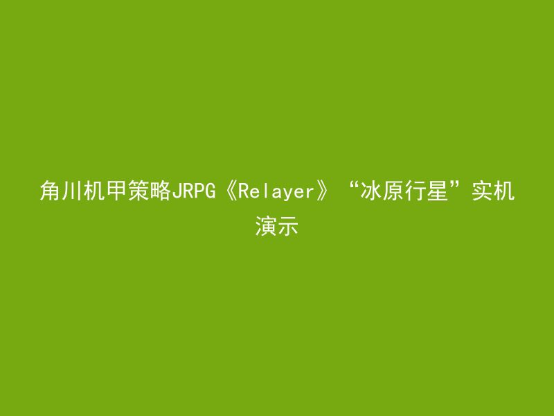 角川机甲策略JRPG《Relayer》“冰原行星”实机演示