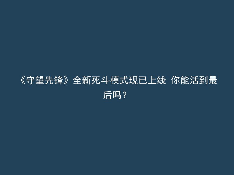 《守望先锋》全新死斗模式现已上线 你能活到最后吗？