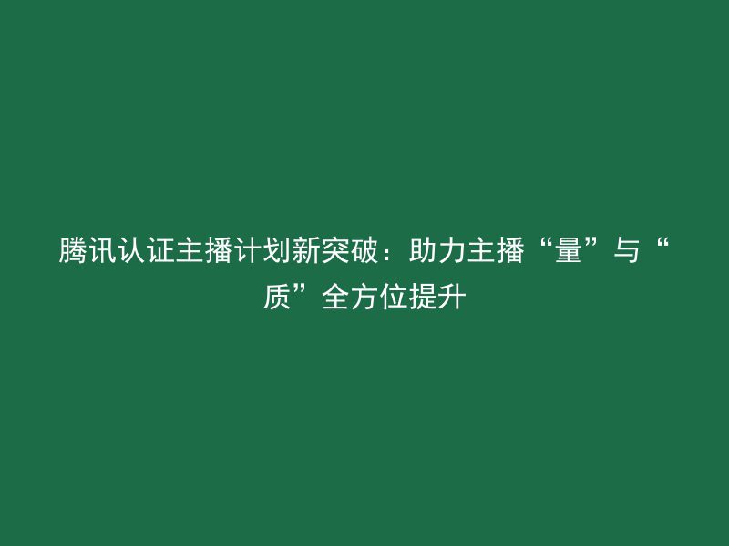 腾讯认证主播计划新突破：助力主播“量”与“质”全方位提升