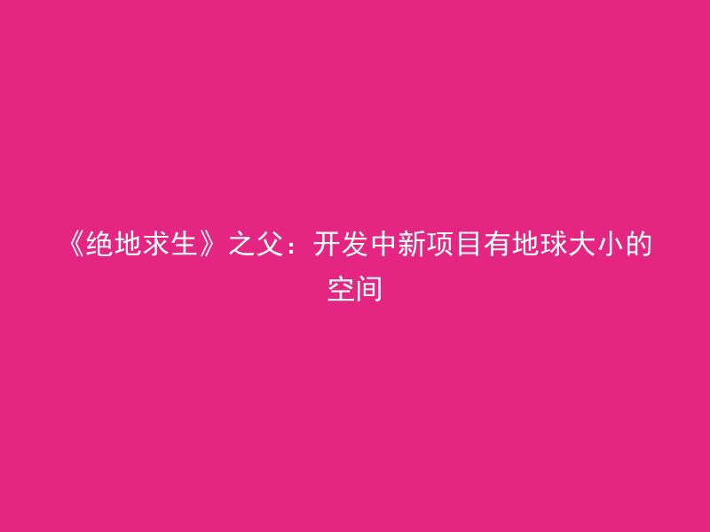 《绝地求生》之父：开发中新项目有地球大小的空间