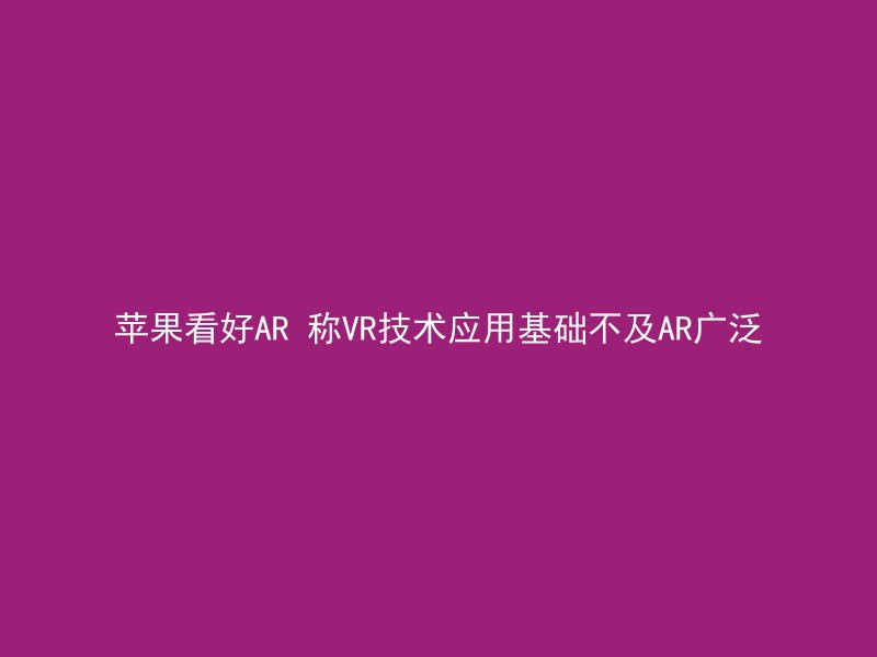 苹果看好AR 称VR技术应用基础不及AR广泛