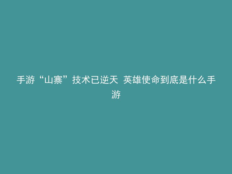 手游“山寨”技术已逆天 英雄使命到底是什么手游