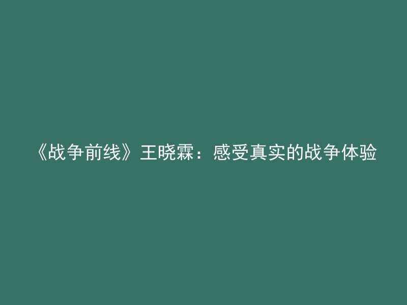 《战争前线》王晓霖：感受真实的战争体验