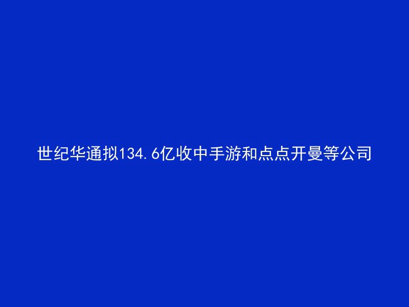 世纪华通拟134.6亿收中手游和点点开曼等公司