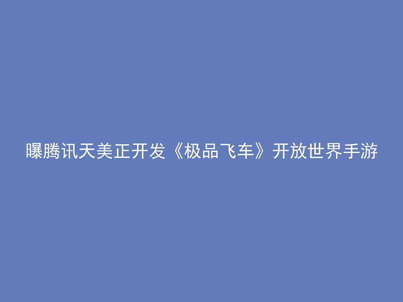 曝腾讯天美正开发《极品飞车》开放世界手游