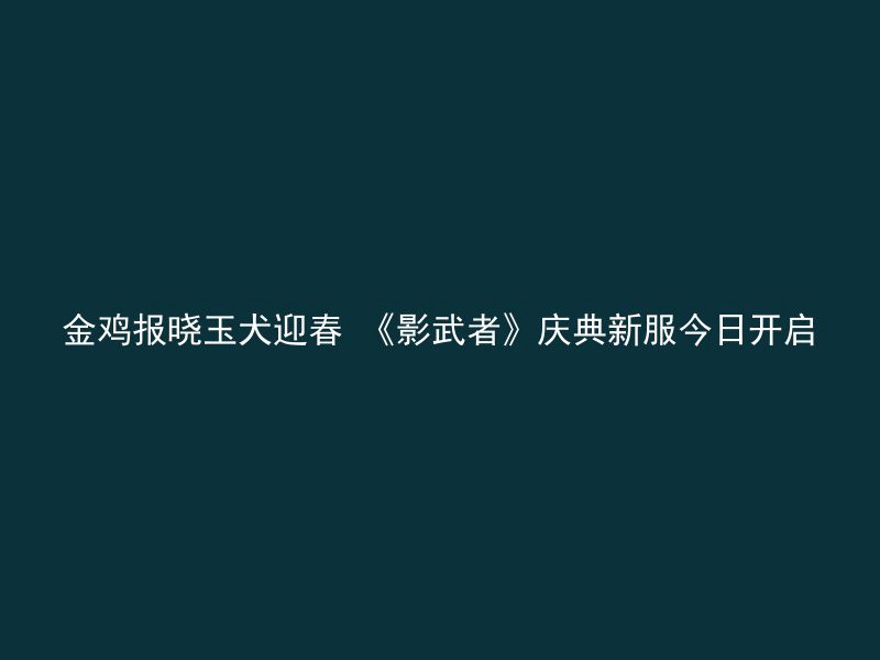 金鸡报晓玉犬迎春 《影武者》庆典新服今日开启