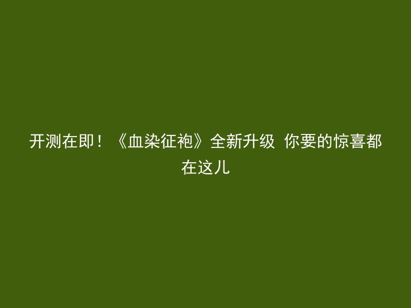 开测在即！《血染征袍》全新升级 你要的惊喜都在这儿