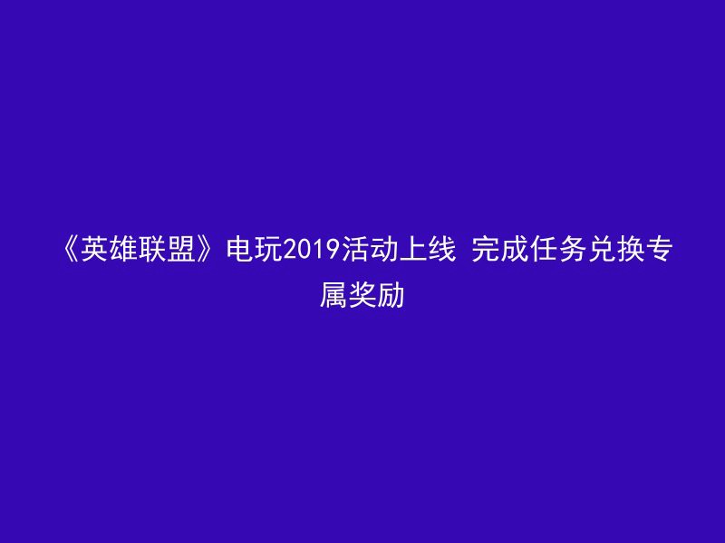 《英雄联盟》电玩2019活动上线 完成任务兑换专属奖励