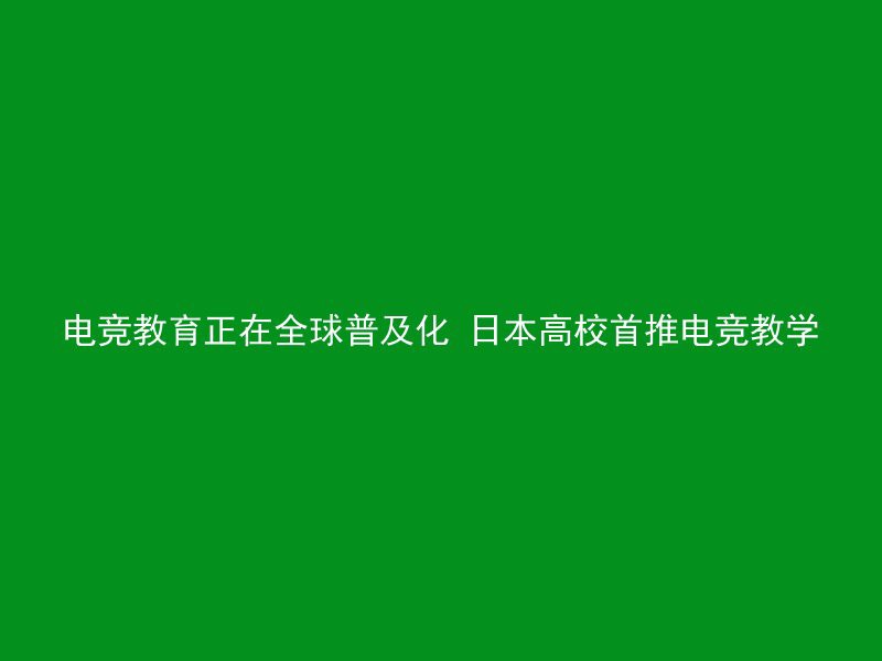 电竞教育正在全球普及化 日本高校首推电竞教学