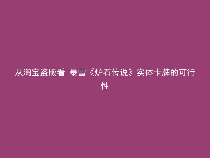 从淘宝盗版看 暴雪《炉石传说》实体卡牌的可行性