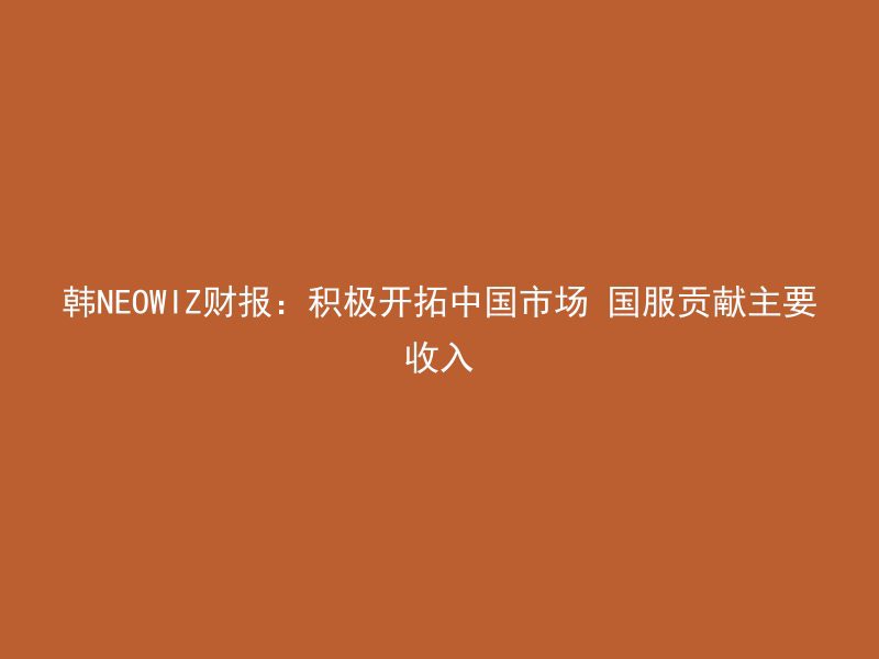 韩NEOWIZ财报：积极开拓中国市场 国服贡献主要收入