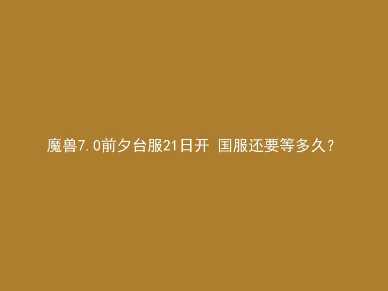 魔兽7.0前夕台服21日开 国服还要等多久？