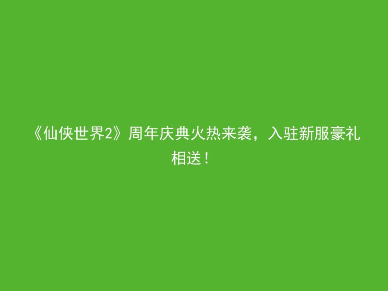 《仙侠世界2》周年庆典火热来袭，入驻新服豪礼相送！