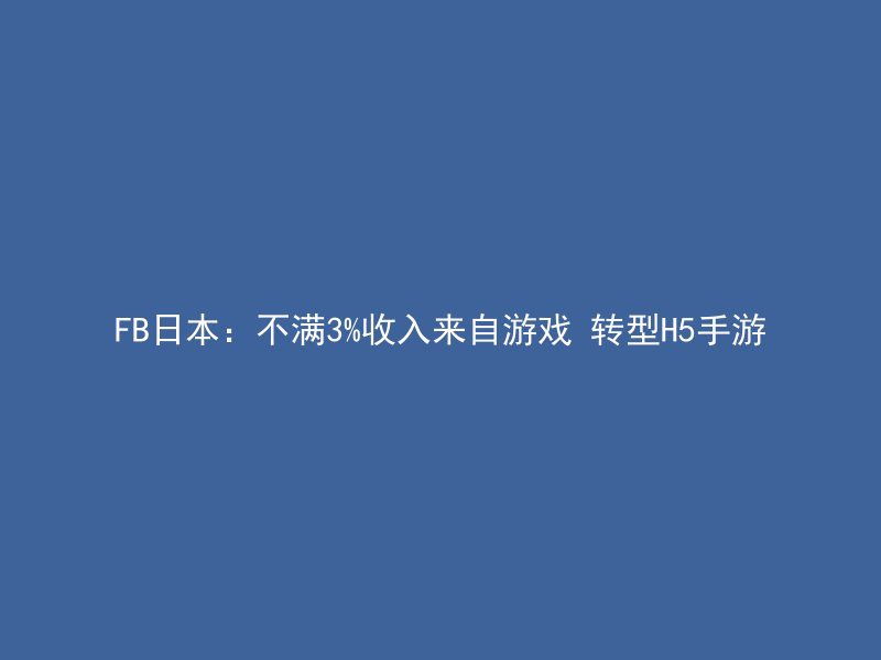 FB日本：不满3%收入来自游戏 转型H5手游