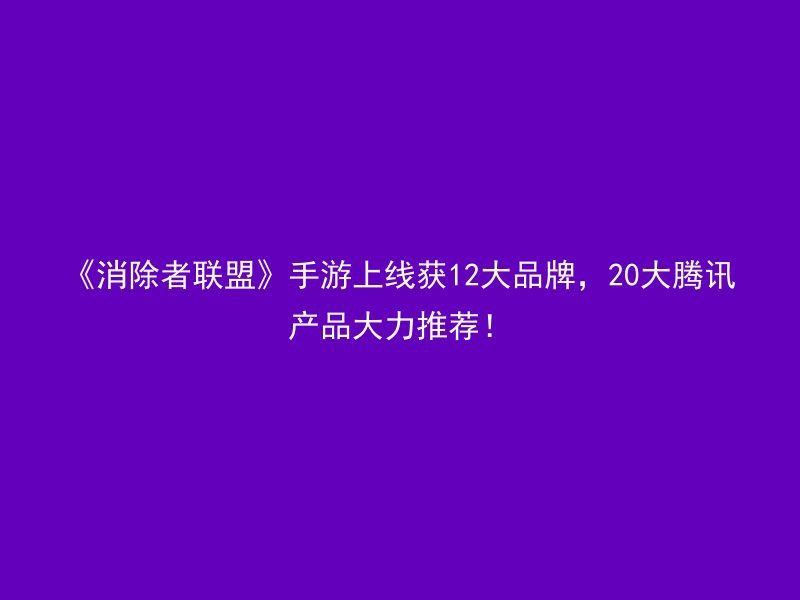 《消除者联盟》手游上线获12大品牌，20大腾讯产品大力推荐！