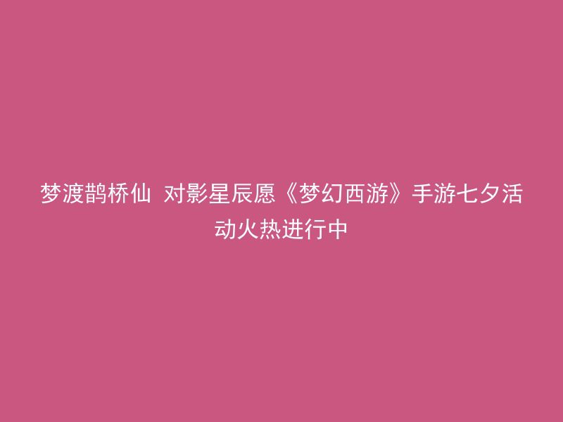 梦渡鹊桥仙 对影星辰愿《梦幻西游》手游七夕活动火热进行中