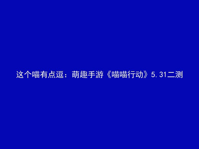 这个喵有点逗：萌趣手游《喵喵行动》5.31二测