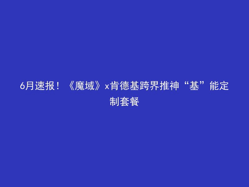 6月速报！《魔域》x肯德基跨界推神“基”能定制套餐