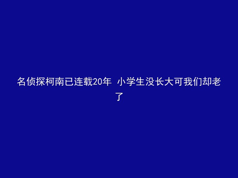 名侦探柯南已连载20年 小学生没长大可我们却老了