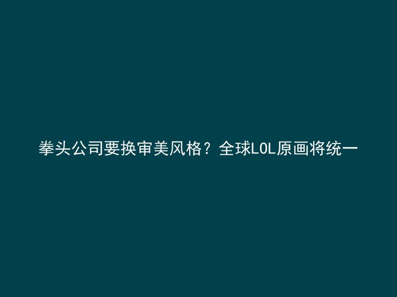 拳头公司要换审美风格？全球LOL原画将统一