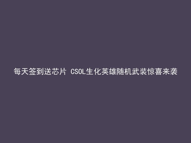 每天签到送芯片 CSOL生化英雄随机武装惊喜来袭