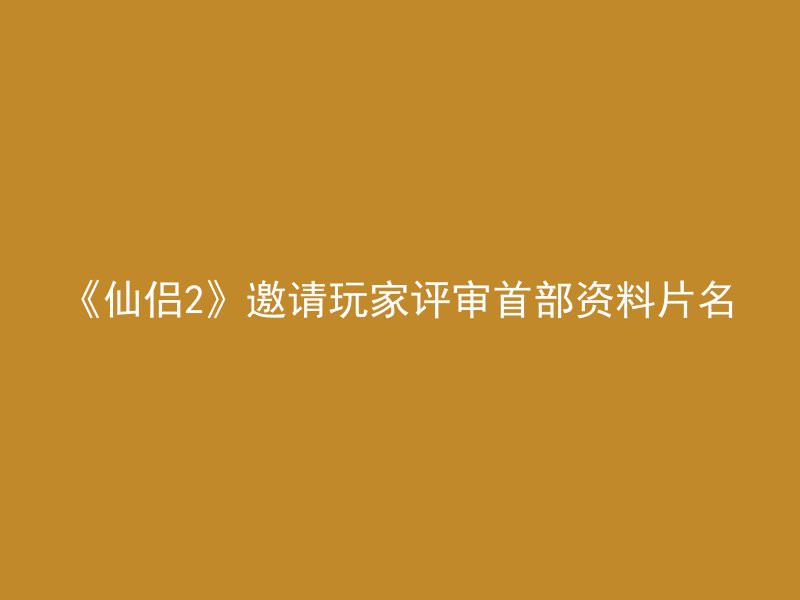 《仙侣2》邀请玩家评审首部资料片名