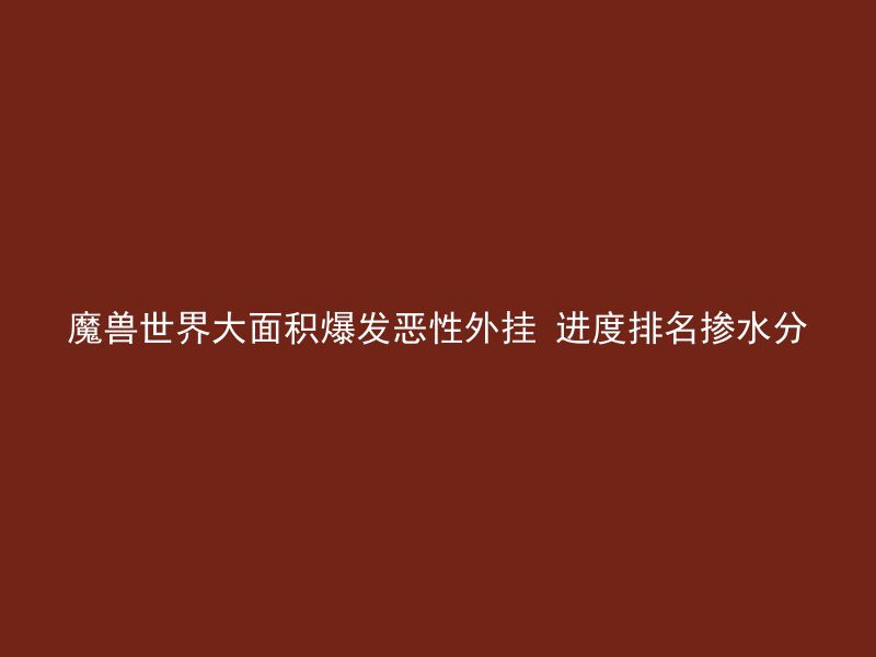 魔兽世界大面积爆发恶性外挂 进度排名掺水分