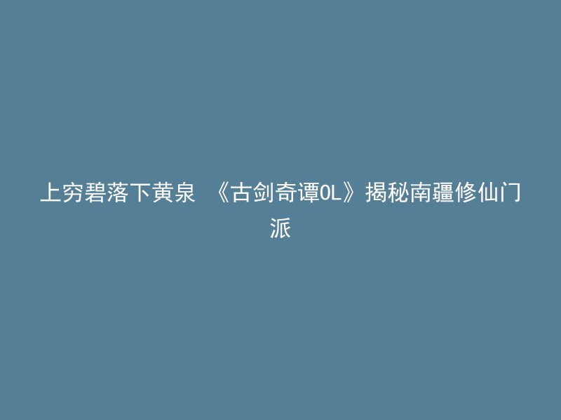 上穷碧落下黄泉 《古剑奇谭OL》揭秘南疆修仙门派