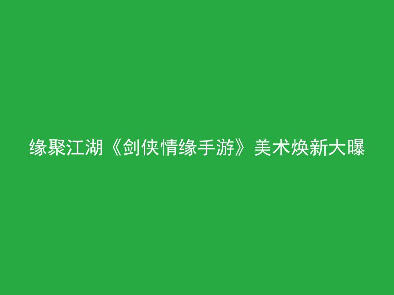 缘聚江湖《剑侠情缘手游》美术焕新大曝