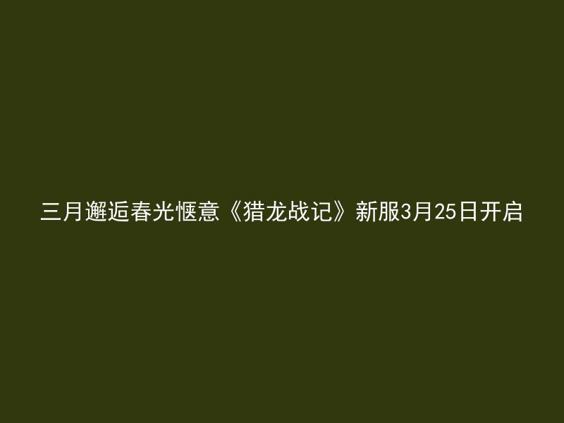 三月邂逅春光惬意《猎龙战记》新服3月25日开启