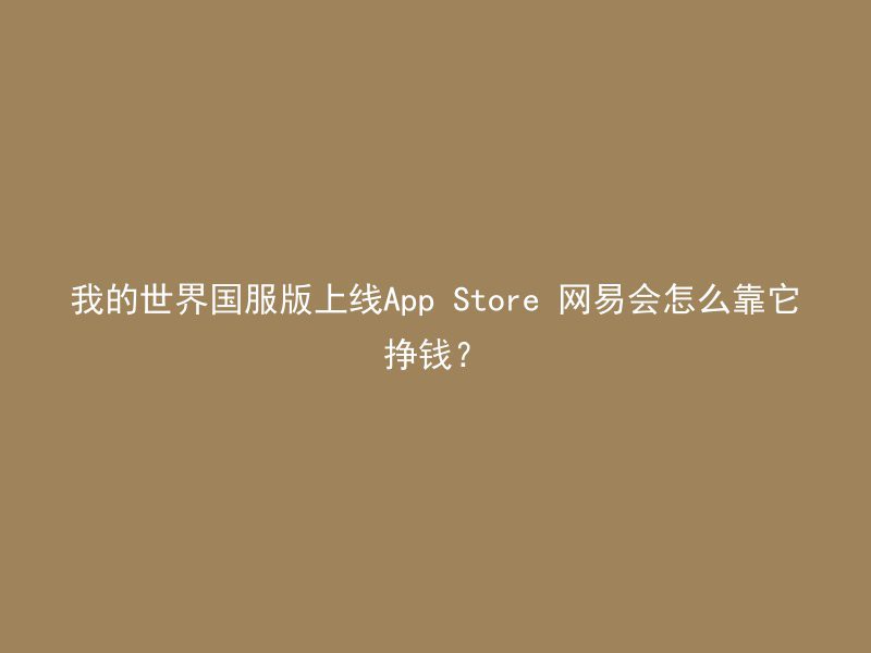 我的世界国服版上线App Store 网易会怎么靠它挣钱？