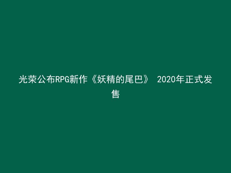 光荣公布RPG新作《妖精的尾巴》 2020年正式发售