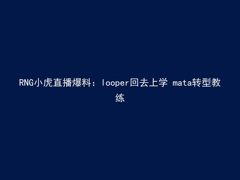 RNG小虎直播爆料：looper回去上学 mata转型教练