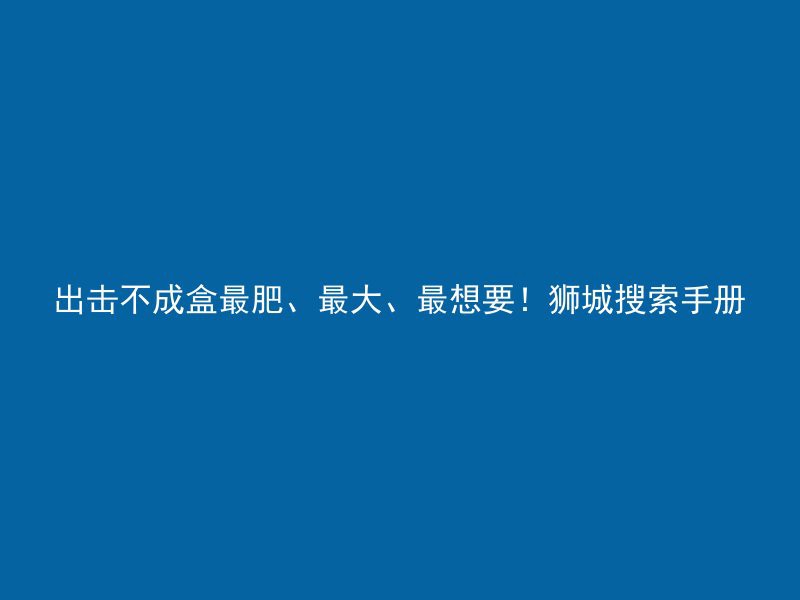 出击不成盒最肥、最大、最想要！狮城搜索手册