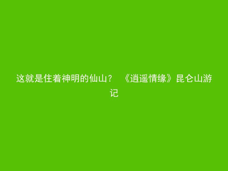 这就是住着神明的仙山？ 《逍遥情缘》昆仑山游记