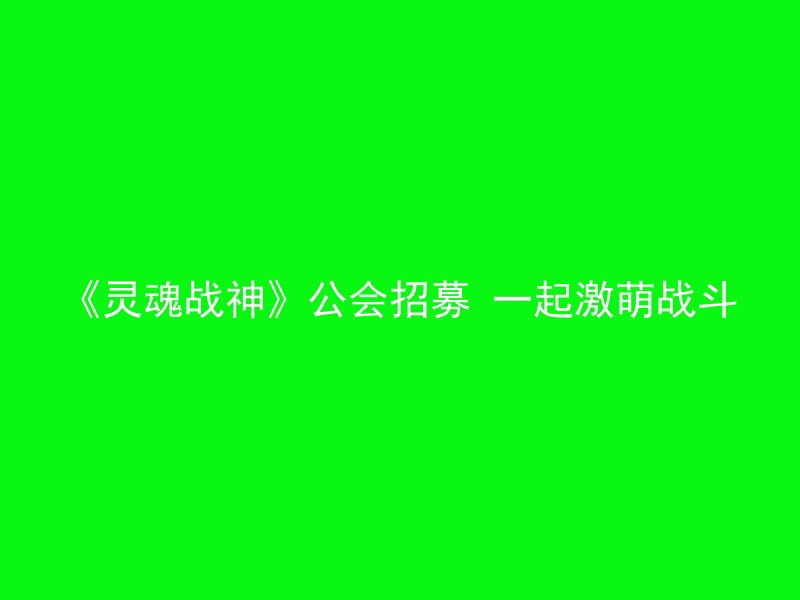 《灵魂战神》公会招募 一起激萌战斗