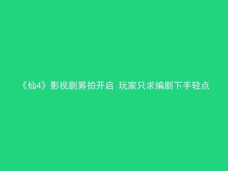 《仙4》影视剧筹拍开启 玩家只求编剧下手轻点