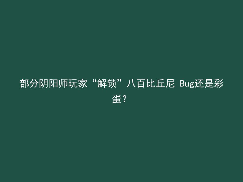 部分阴阳师玩家“解锁”八百比丘尼 Bug还是彩蛋？