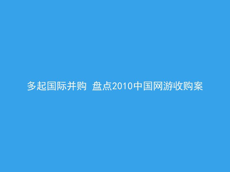 多起国际并购 盘点2010中国网游收购案