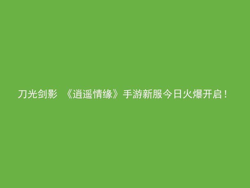 刀光剑影 《逍遥情缘》手游新服今日火爆开启！