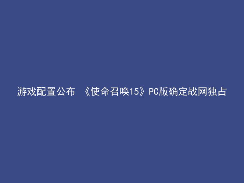 游戏配置公布 《使命召唤15》PC版确定战网独占