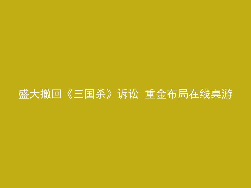 盛大撤回《三国杀》诉讼 重金布局在线桌游