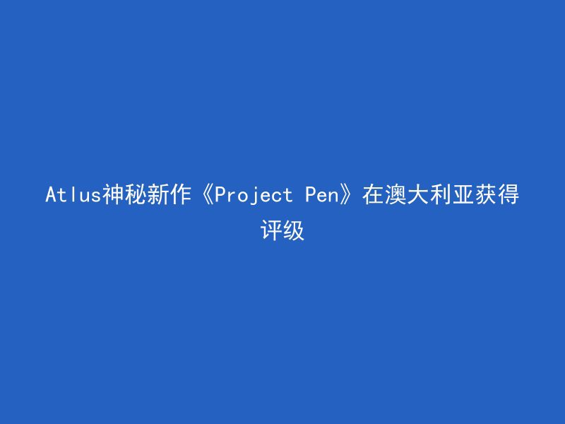 Atlus神秘新作《Project Pen》在澳大利亚获得评级