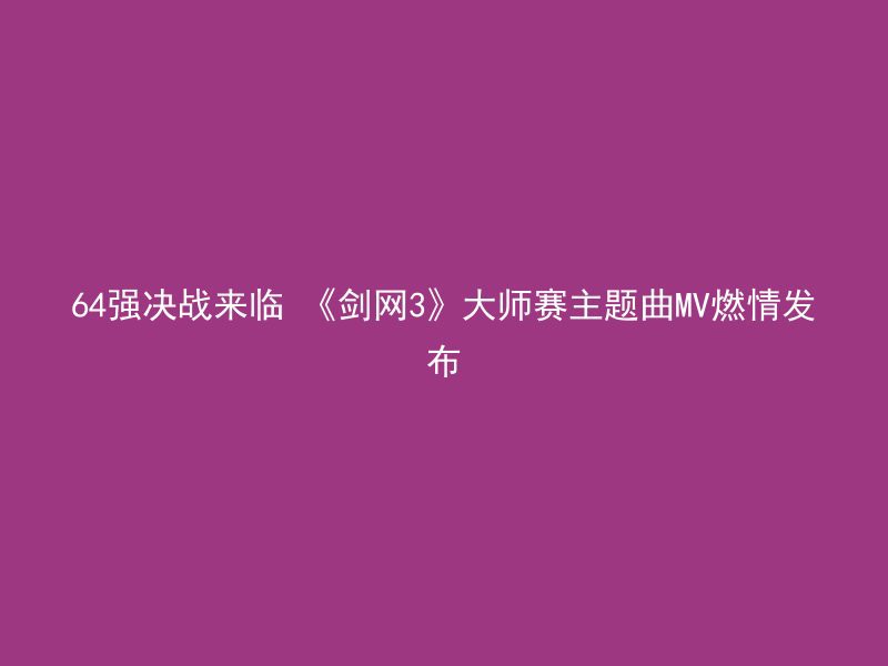 64强决战来临 《剑网3》大师赛主题曲MV燃情发布