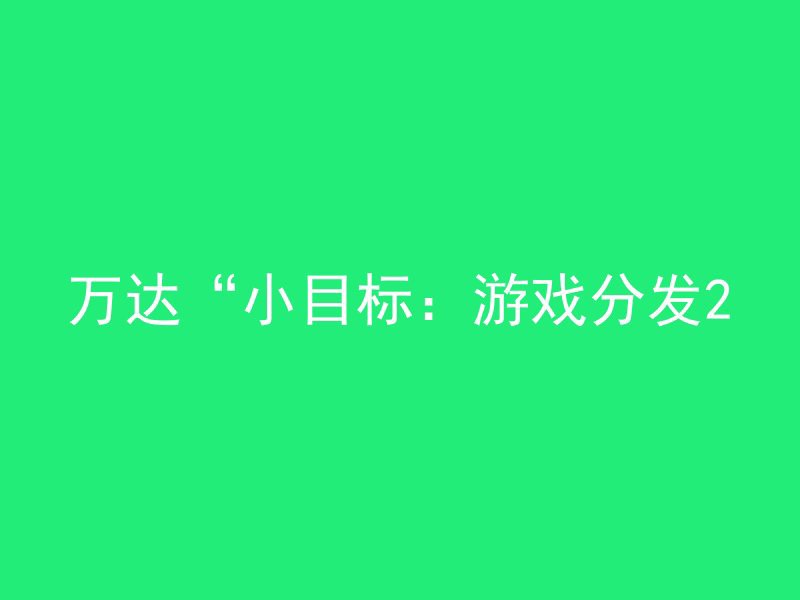 万达“小目标：游戏分发2