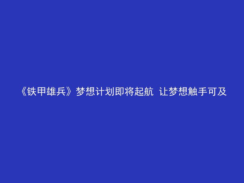 《铁甲雄兵》梦想计划即将起航 让梦想触手可及