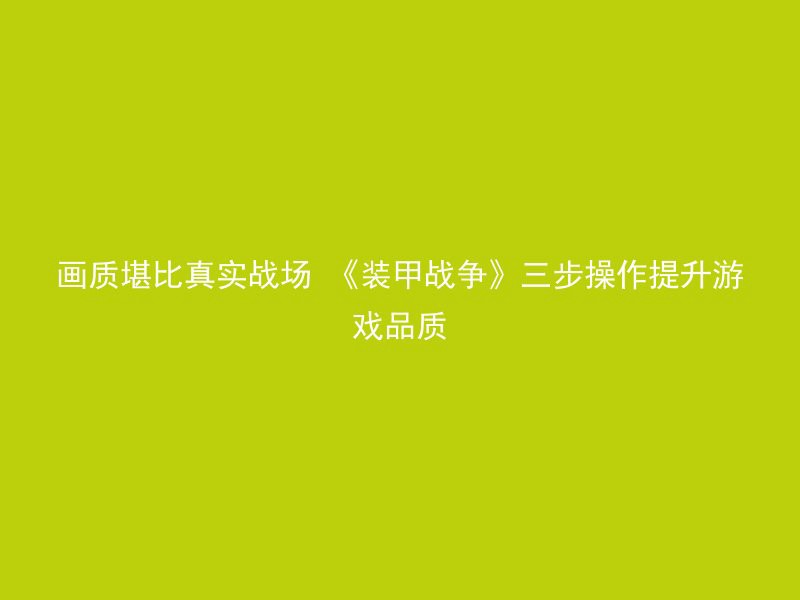 画质堪比真实战场 《装甲战争》三步操作提升游戏品质