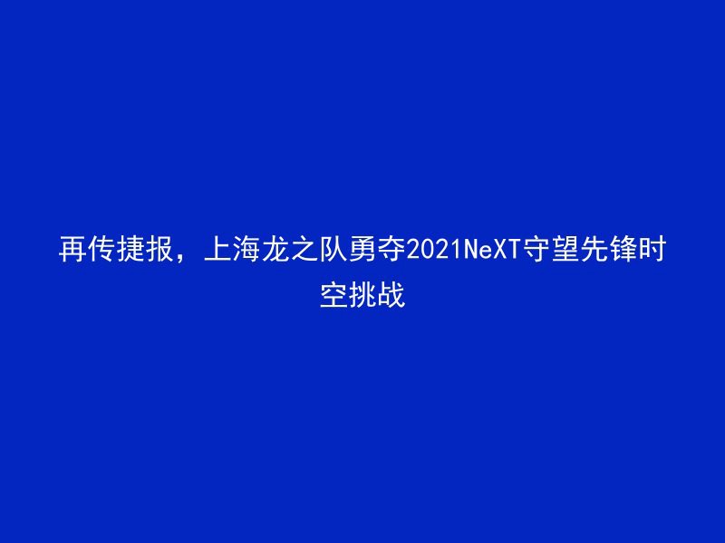 再传捷报，上海龙之队勇夺2021NeXT守望先锋时空挑战