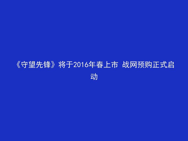 《守望先锋》将于2016年春上市 战网预购正式启动