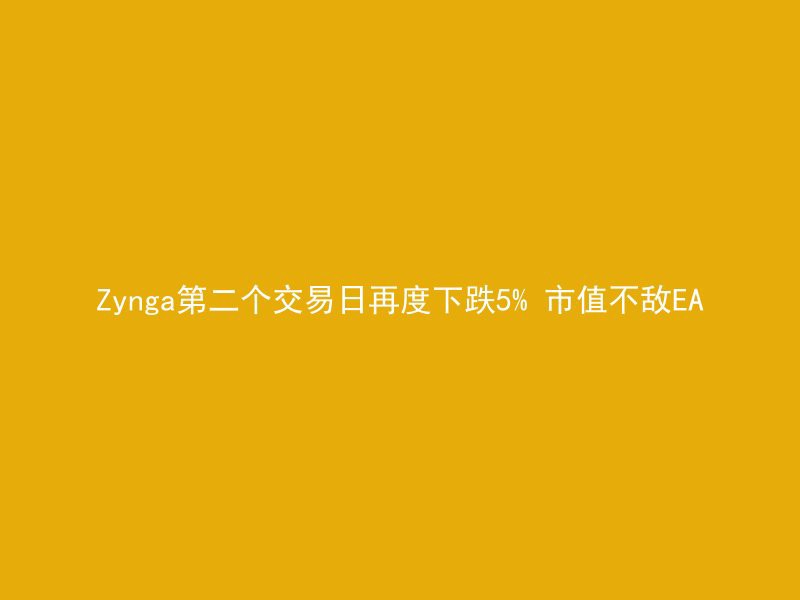 Zynga第二个交易日再度下跌5% 市值不敌EA